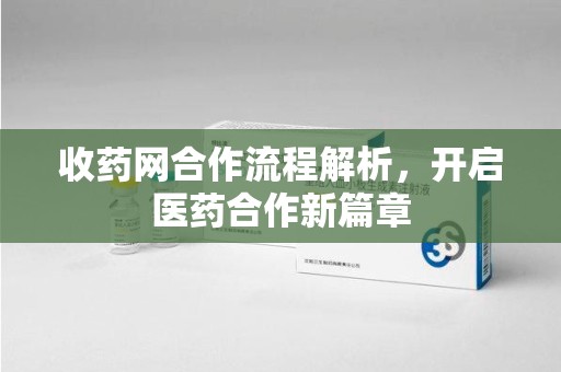 安庆收药网合作流程解析，开启医药合作新篇章