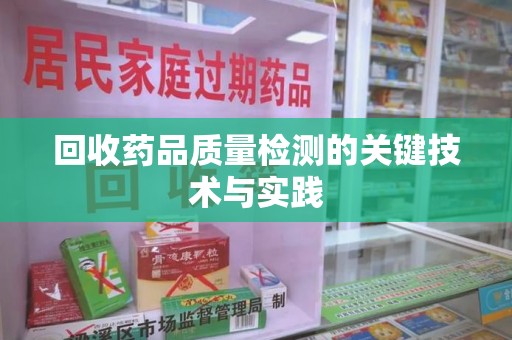 安庆回收药品质量检测的关键技术与实践