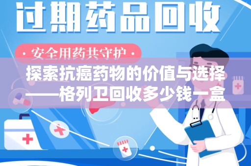 安庆探索抗癌药物的价值与选择——格列卫回收多少钱一盒的市场分析