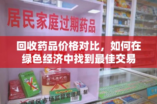 安庆回收药品价格对比，如何在绿色经济中找到最佳交易
