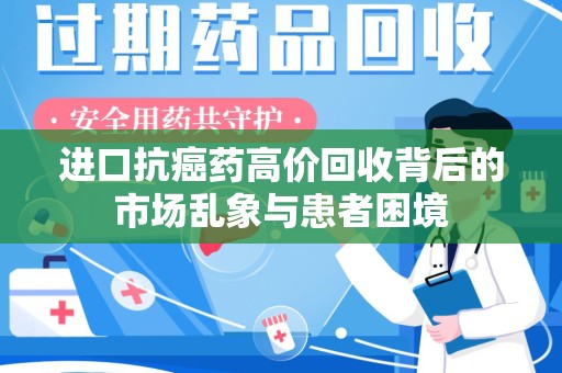 安庆进口抗癌药高价回收背后的市场乱象与患者困境