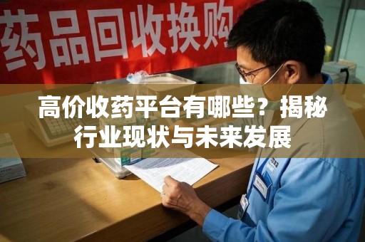 安庆高价收药平台有哪些？揭秘行业现状与未来发展