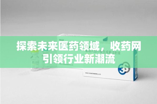 安庆探索未来医药领域，收药网引领行业新潮流