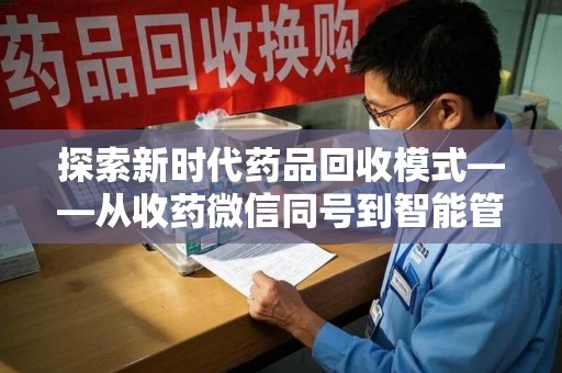 安庆探索新时代药品回收模式——从收药微信同号到智能管理