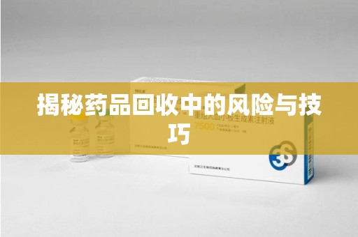 安庆揭秘药品回收中的风险与技巧