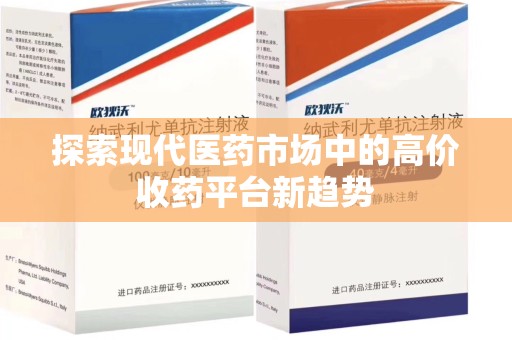 安庆探索现代医药市场中的高价收药平台新趋势