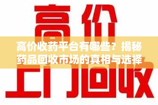 安庆高价收药平台有哪些？揭秘药品回收市场的真相与选择
