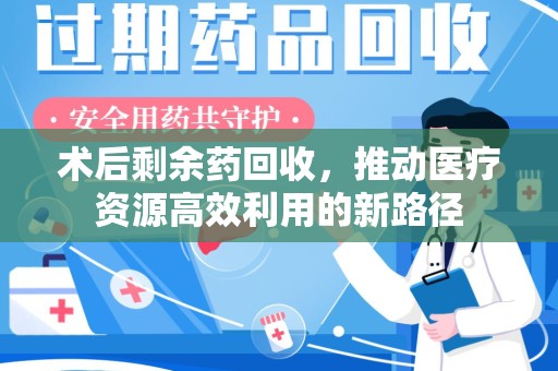 安庆术后剩余药回收，推动医疗资源高效利用的新路径