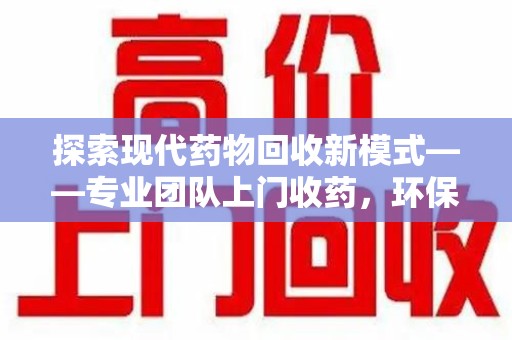 安庆探索现代药物回收新模式——专业团队上门收药，环保与健康的双赢选择