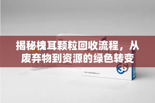 安庆揭秘槐耳颗粒回收流程，从废弃物到资源的绿色转变