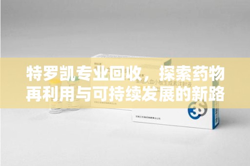 安庆特罗凯专业回收，探索药物再利用与可持续发展的新路径