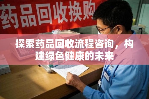 安庆探索药品回收流程咨询，构建绿色健康的未来