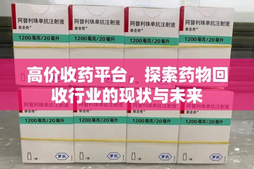 安庆高价收药平台，探索药物回收行业的现状与未来