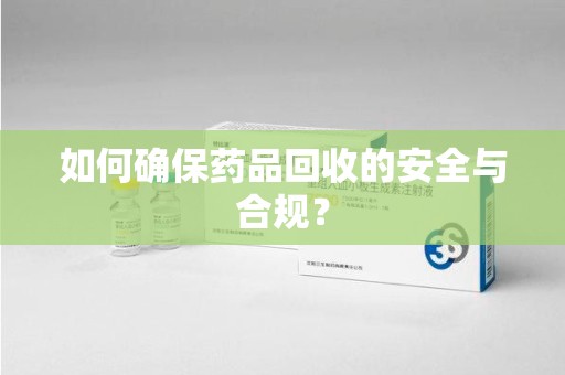 安庆如何确保药品回收的安全与合规？