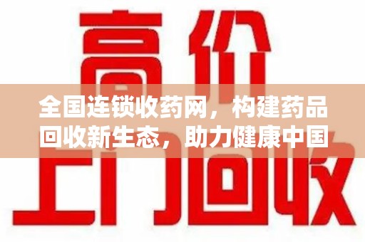安庆全国连锁收药网，构建药品回收新生态，助力健康中国