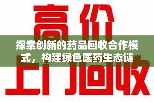安庆探索创新的药品回收合作模式，构建绿色医药生态链