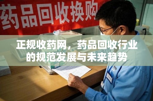 安庆正规收药网，药品回收行业的规范发展与未来趋势