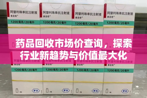 安庆药品回收市场价查询，探索行业新趋势与价值最大化