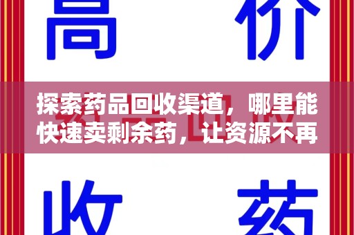 安庆探索药品回收渠道，哪里能快速卖剩余药，让资源不再浪费