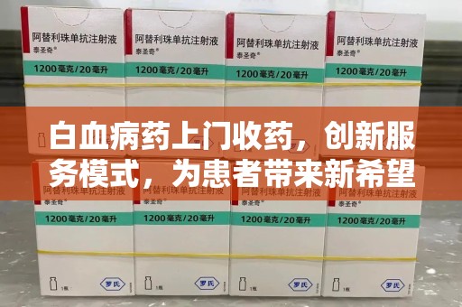 安庆白血病药上门收药，创新服务模式，为患者带来新希望