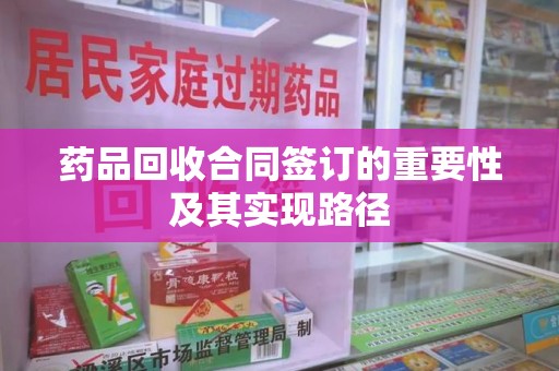 安庆药品回收合同签订的重要性及其实现路径