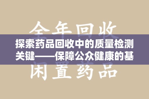 安庆探索药品回收中的质量检测关键——保障公众健康的基石