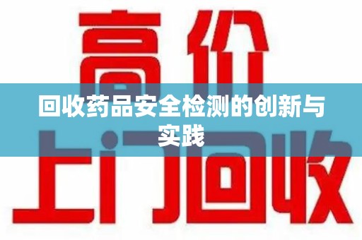 安庆回收药品安全检测的创新与实践