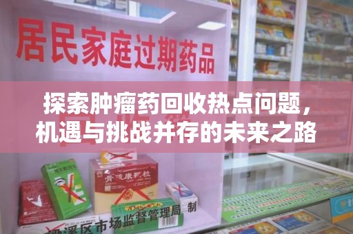 安庆探索肿瘤药回收热点问题，机遇与挑战并存的未来之路
