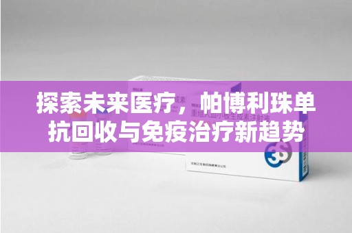 安庆探索未来医疗，帕博利珠单抗回收与免疫治疗新趋势