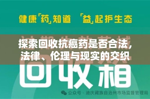 安庆探索回收抗癌药是否合法，法律、伦理与现实的交织