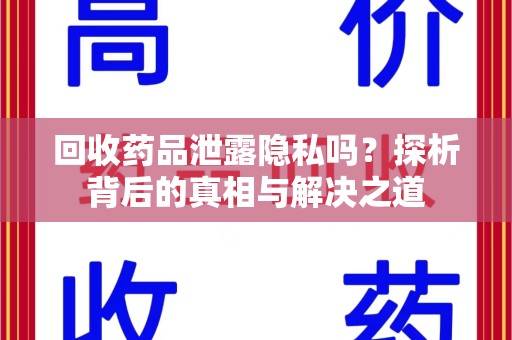 安庆回收药品泄露隐私吗？探析背后的真相与解决之道