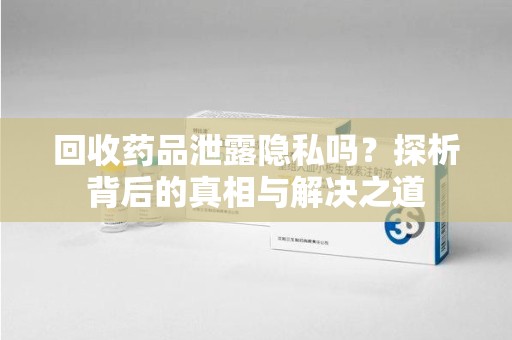 安庆回收药品泄露隐私吗？探析背后的真相与解决之道
