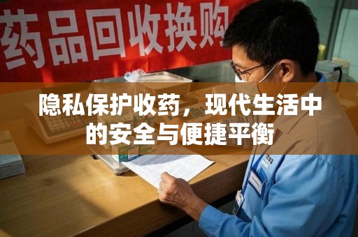 安庆隐私保护收药，现代生活中的安全与便捷平衡