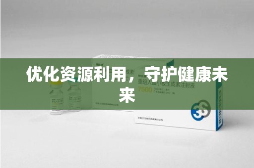 安庆优化资源利用，守护健康未来