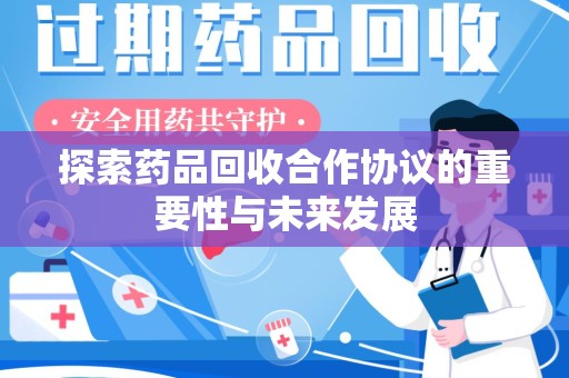 安庆探索药品回收合作协议的重要性与未来发展