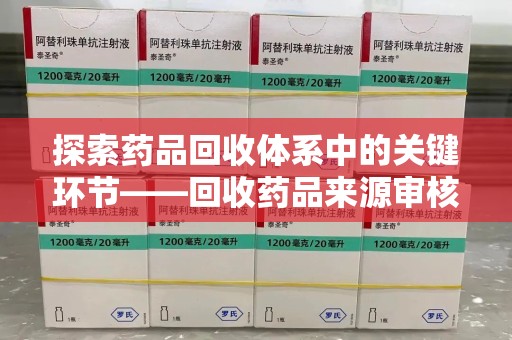 安庆探索药品回收体系中的关键环节——回收药品来源审核的重要性