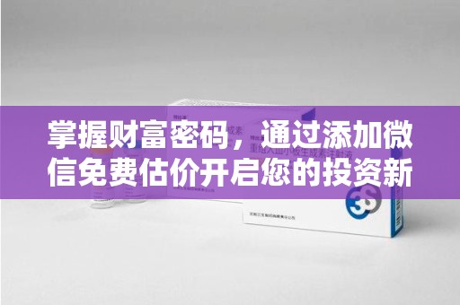 安庆掌握财富密码，通过添加微信免费估价开启您的投资新旅程