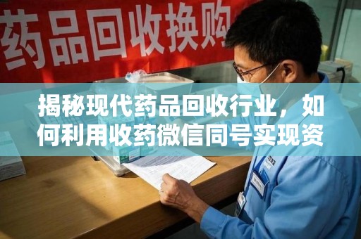 安庆揭秘现代药品回收行业，如何利用收药微信同号实现资源再利用