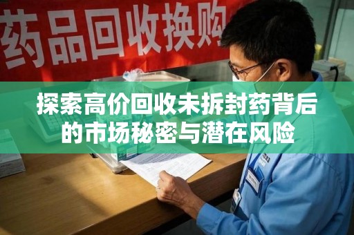 安庆探索高价回收未拆封药背后的市场秘密与潜在风险