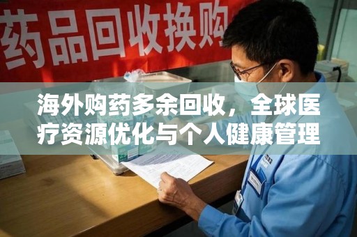 安庆海外购药多余回收，全球医疗资源优化与个人健康管理的新趋势