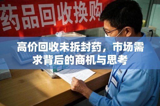 安庆高价回收未拆封药，市场需求背后的商机与思考