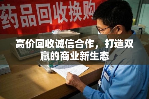 安庆高价回收诚信合作，打造双赢的商业新生态