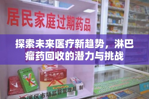 安庆探索未来医疗新趋势，淋巴瘤药回收的潜力与挑战