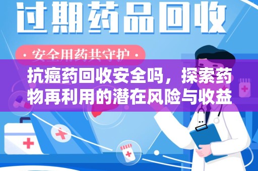 安庆抗癌药回收安全吗，探索药物再利用的潜在风险与收益