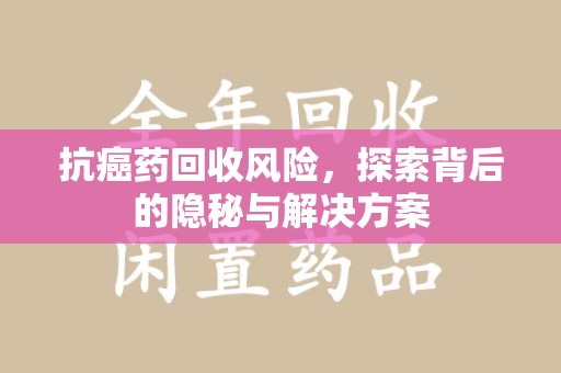 安庆抗癌药回收风险，探索背后的隐秘与解决方案