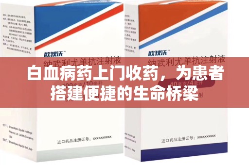 安庆白血病药上门收药，为患者搭建便捷的生命桥梁