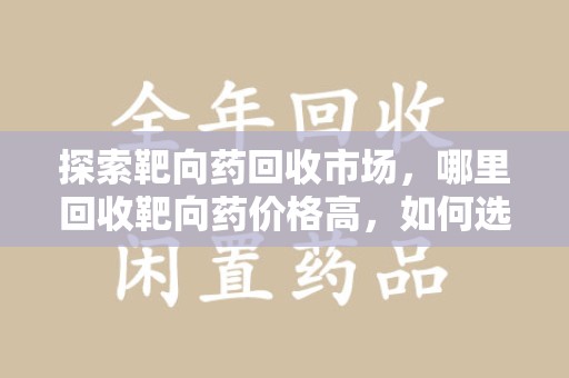 安庆探索靶向药回收市场，哪里回收靶向药价格高，如何选择最优渠道