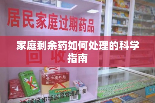 安庆家庭剩余药如何处理的科学指南