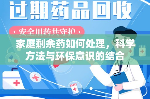 安庆家庭剩余药如何处理，科学方法与环保意识的结合