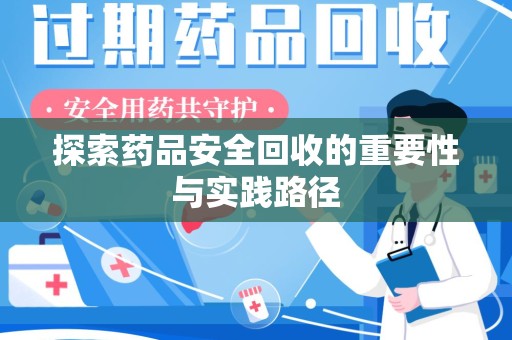 安庆探索药品安全回收的重要性与实践路径